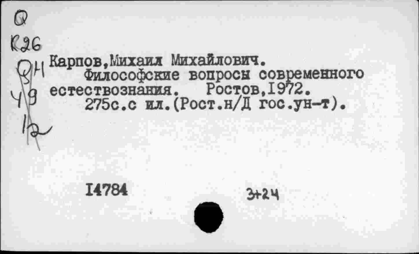 ﻿11 Карпов,Михаил Михайлович.
п	Философские вопросы современного
э естествознания. Ростов,1972.
3	275с.с ил.(Рост.н/Д гос.ун-т).
IV/
\
14784
